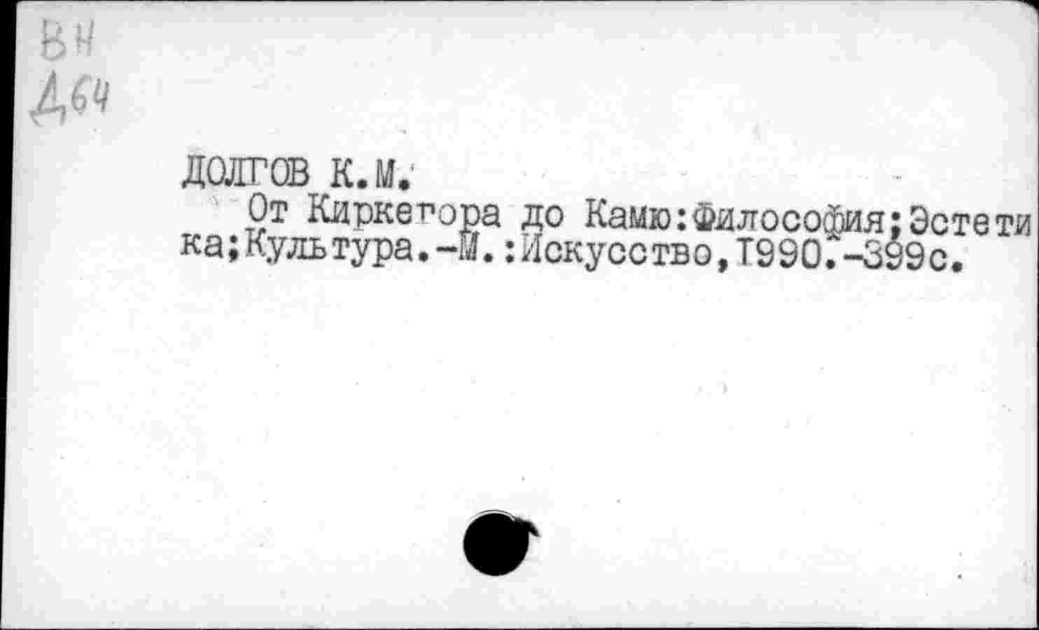 ﻿Вк
ДОНГОВ К.М.
От Киркегора до Камю:Философия:Эстети ка; Культура.-14.: Искусство, Т990Г-399с.